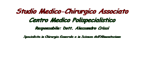 Casella di testo:  
Studio Medico-Chirurgico Associato
Centro Medico Polispecialistico
Responsabile: Dott. Alessandro Crisci
Specialista in Chirurgia Generale e in Scienza dellAlimentazione
